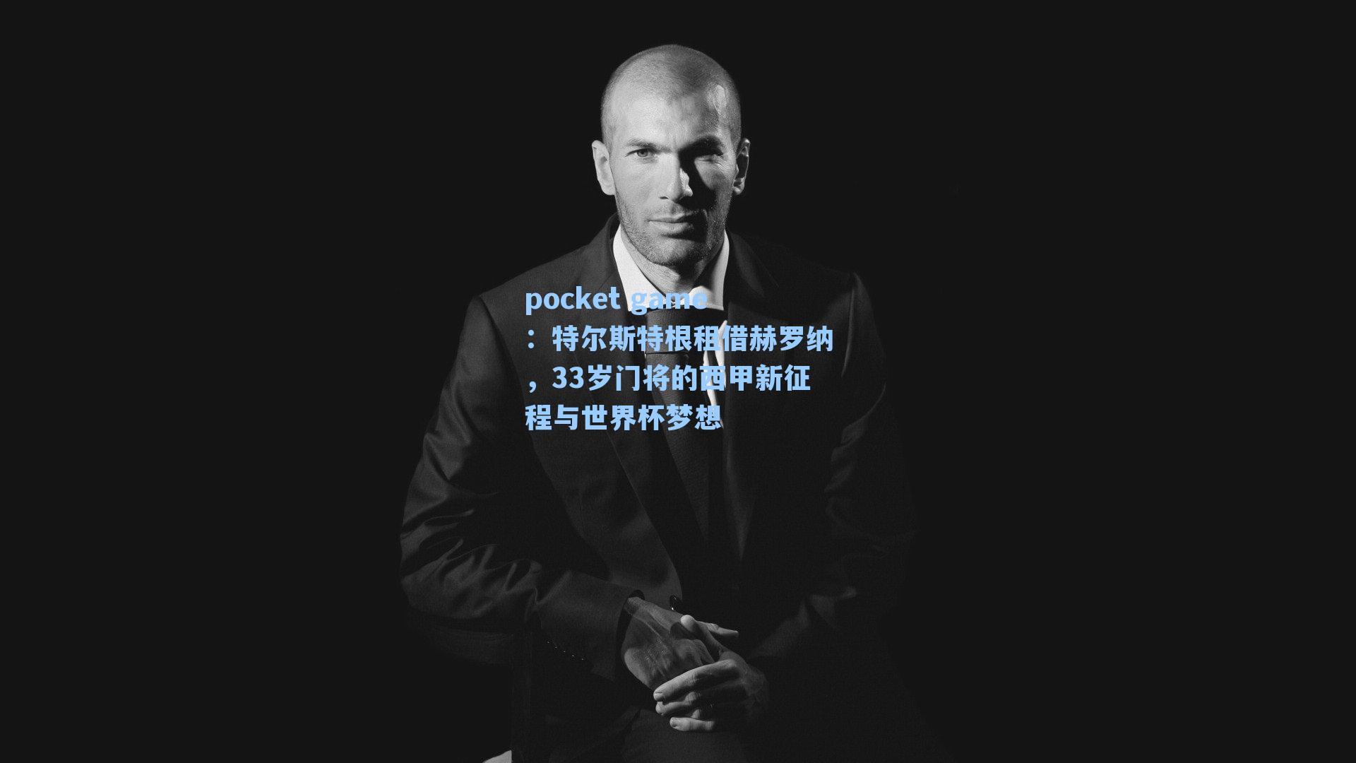 特尔斯特根租借赫罗纳，33岁门将的西甲新征程与世界杯梦想