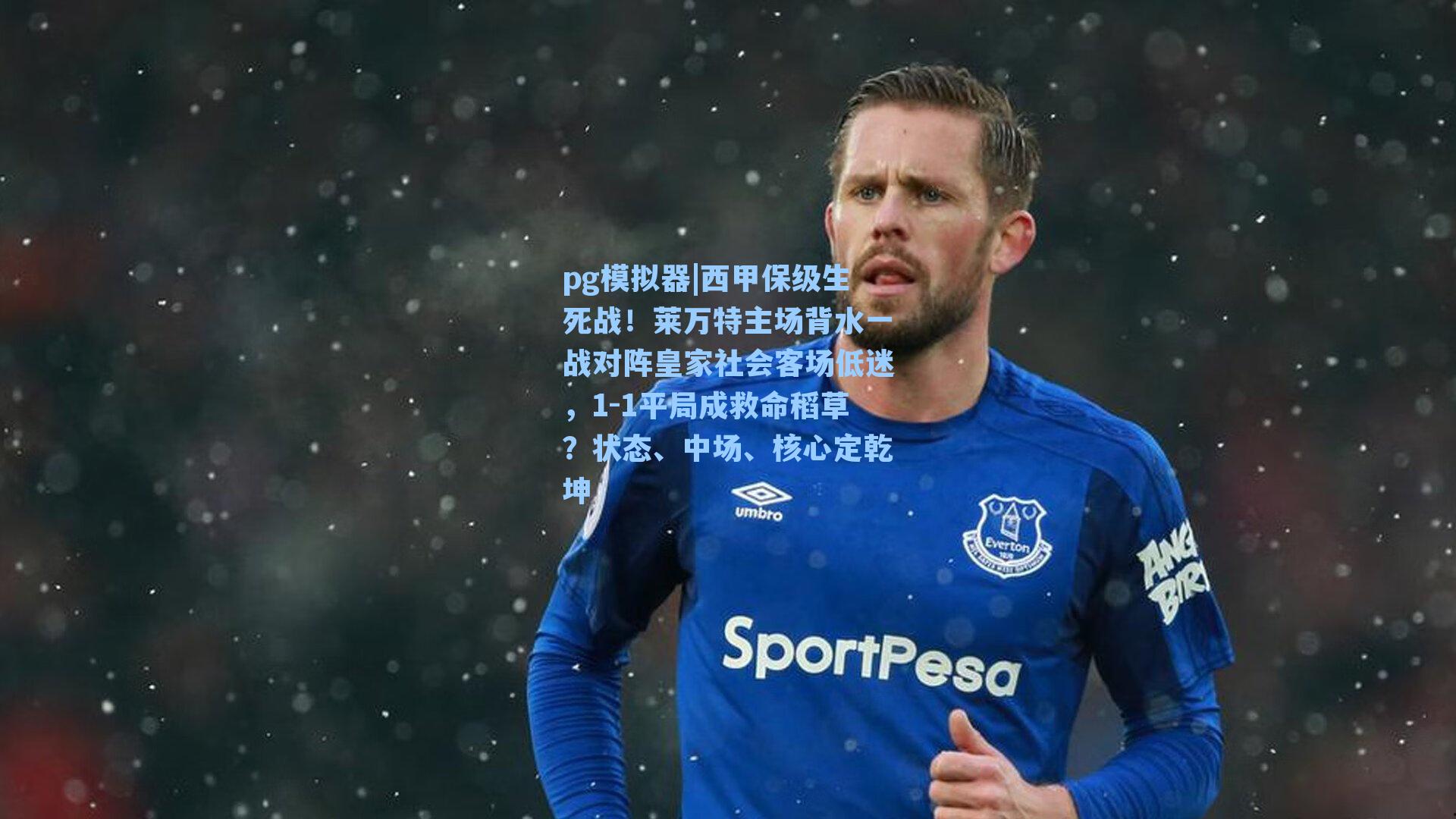 西甲保级生死战！莱万特主场背水一战对阵皇家社会客场低迷，1-1平局成救命稻草？状态、中场、核心定乾坤