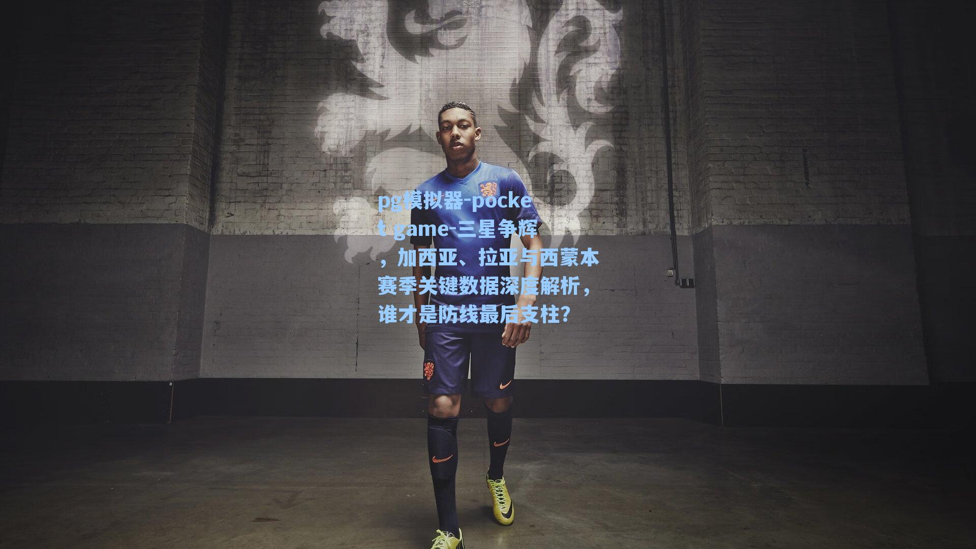 三星争辉，加西亚、拉亚与西蒙本赛季关键数据深度解析，谁才是防线最后支柱？